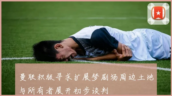 曼联积极寻求扩展梦剧场周边土地与所有者展开初步谈判