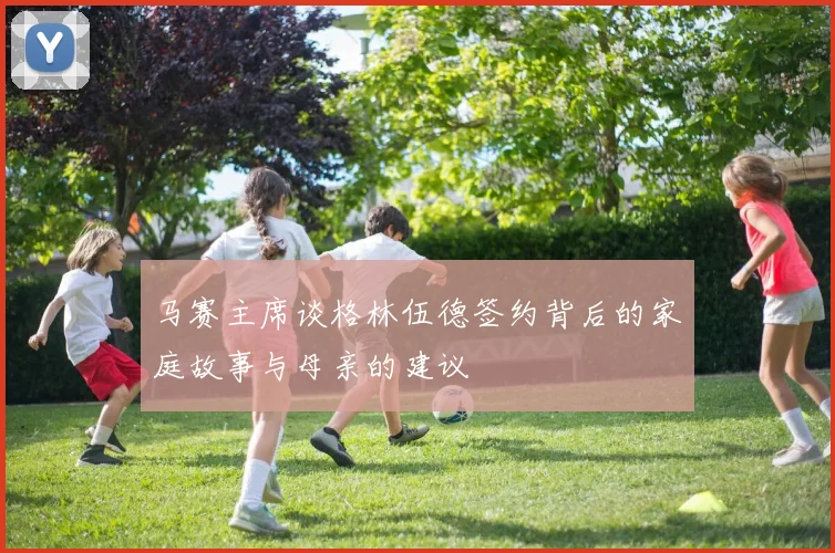 马赛主席谈格林伍德签约背后的家庭故事与母亲的建议